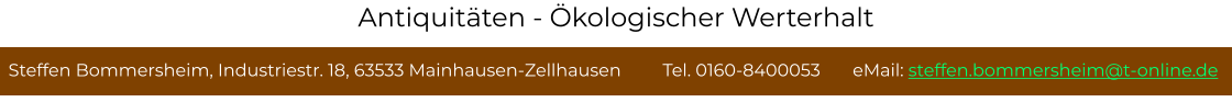 Steffen Bommersheim, Industriestr. 18, 63533 Mainhausen-Zellhausen         Tel. 0160-8400053       eMail: steffen.bommersheim@t-online.de Antiquitäten - Ökologischer Werterhalt