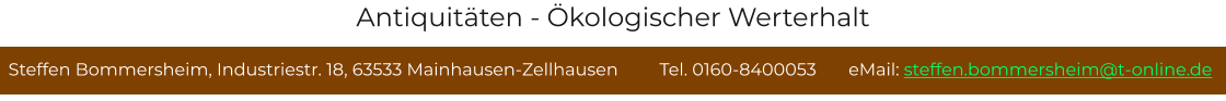 Steffen Bommersheim, Industriestr. 18, 63533 Mainhausen-Zellhausen         Tel. 0160-8400053       eMail: steffen.bommersheim@t-online.de Antiquitäten - Ökologischer Werterhalt